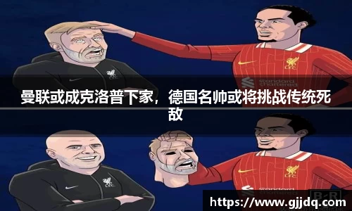 曼联或成克洛普下家，德国名帅或将挑战传统死敌
